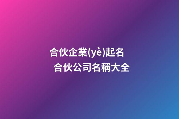 合伙企業(yè)起名  合伙公司名稱大全-第1張-公司起名-玄機(jī)派